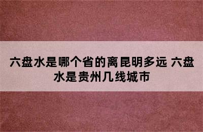 六盘水是哪个省的离昆明多远 六盘水是贵州几线城市
